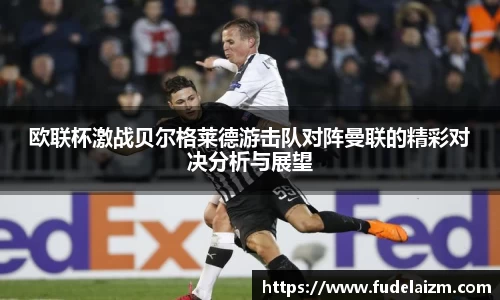 必一欧联杯激战贝尔格莱德游击队对阵曼联的精彩对决分析与展望