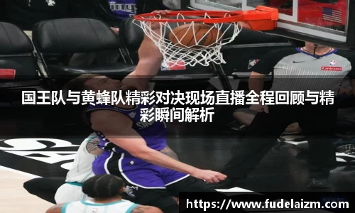 必一国王队与黄蜂队精彩对决现场直播全程回顾与精彩瞬间解析